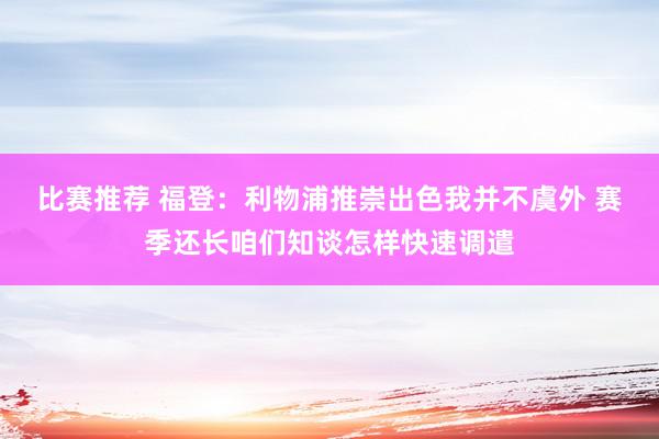 比赛推荐 福登：利物浦推崇出色我并不虞外 赛季还长咱们知谈怎样快速调遣