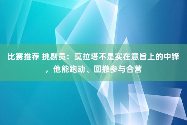 比赛推荐 挑剔员：莫拉塔不是实在意旨上的中锋，他能跑动、回撤参与合营