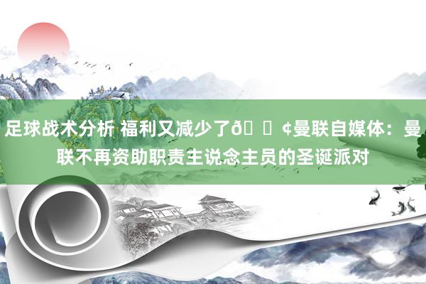 足球战术分析 福利又减少了😢曼联自媒体：曼联不再资助职责主说念主员的圣诞派对