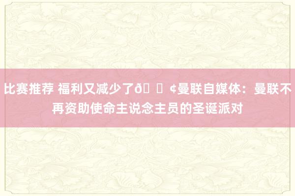 比赛推荐 福利又减少了😢曼联自媒体：曼联不再资助使命主说念主员的圣诞派对