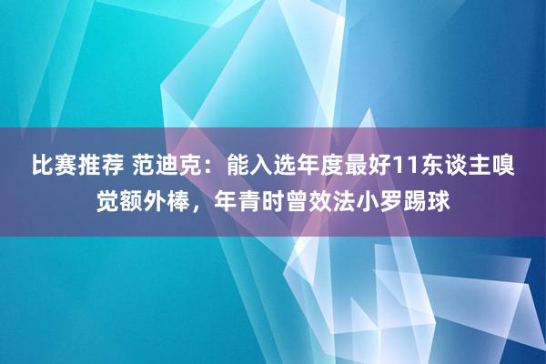 比赛推荐 范迪克：能入选年度最好11东谈主嗅觉额外棒，年青时曾效法小罗踢球