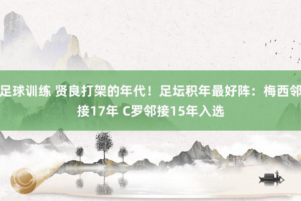 足球训练 贤良打架的年代！足坛积年最好阵：梅西邻接17年 C罗邻接15年入选