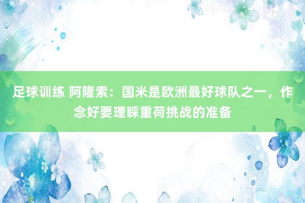 足球训练 阿隆索：国米是欧洲最好球队之一，作念好要理睬重荷挑战的准备