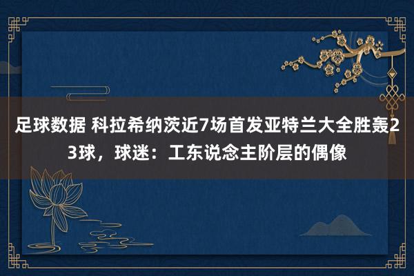 足球数据 科拉希纳茨近7场首发亚特兰大全胜轰23球，球迷：工东说念主阶层的偶像