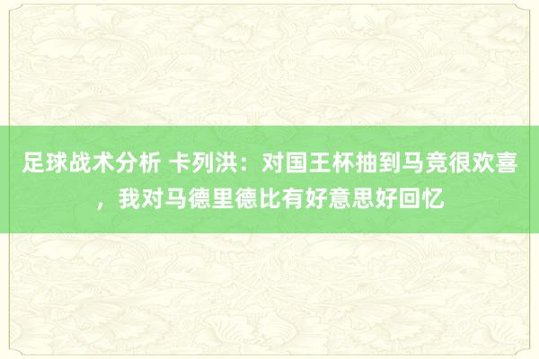 足球战术分析 卡列洪：对国王杯抽到马竞很欢喜，我对马德里德比有好意思好回忆