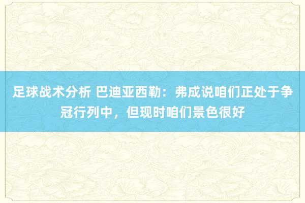 足球战术分析 巴迪亚西勒：弗成说咱们正处于争冠行列中，但现时咱们景色很好