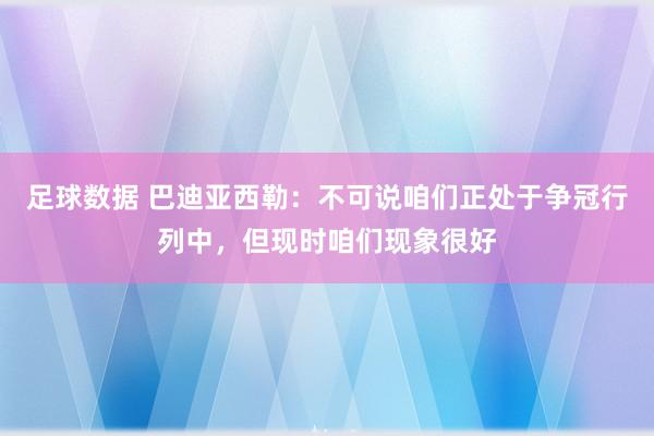 足球数据 巴迪亚西勒：不可说咱们正处于争冠行列中，但现时咱们现象很好