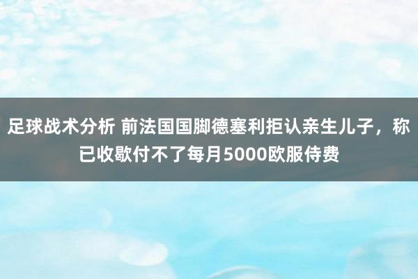 足球战术分析 前法国国脚德塞利拒认亲生儿子，称已收歇付不了每月5000欧服侍费