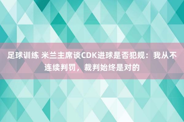 足球训练 米兰主席谈CDK进球是否犯规：我从不连续判罚，裁判始终是对的