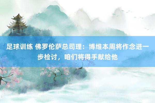 足球训练 佛罗伦萨总司理：博维本周将作念进一步检讨，咱们将得手献给他