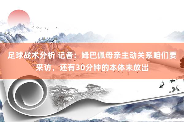 足球战术分析 记者：姆巴佩母亲主动关系咱们要采访，还有30分钟的本体未放出