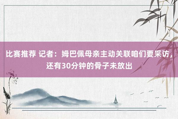 比赛推荐 记者：姆巴佩母亲主动关联咱们要采访，还有30分钟的骨子未放出