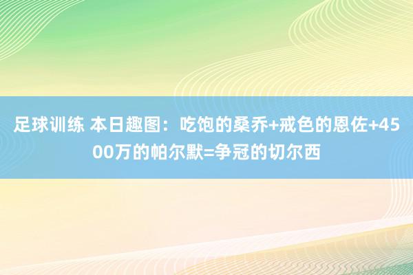 足球训练 本日趣图：吃饱的桑乔+戒色的恩佐+4500万的帕尔默=争冠的切尔西