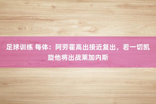 足球训练 每体：阿劳霍高出接近复出，若一切凯旋他将出战莱加内斯