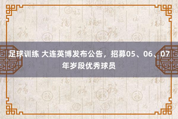 足球训练 大连英博发布公告，招募05、06、07年岁段优秀球员