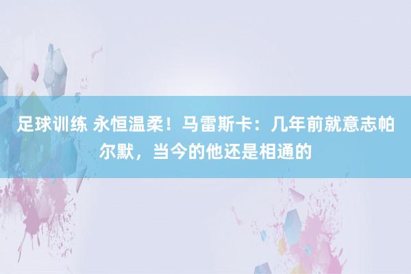 足球训练 永恒温柔！马雷斯卡：几年前就意志帕尔默，当今的他还是相通的