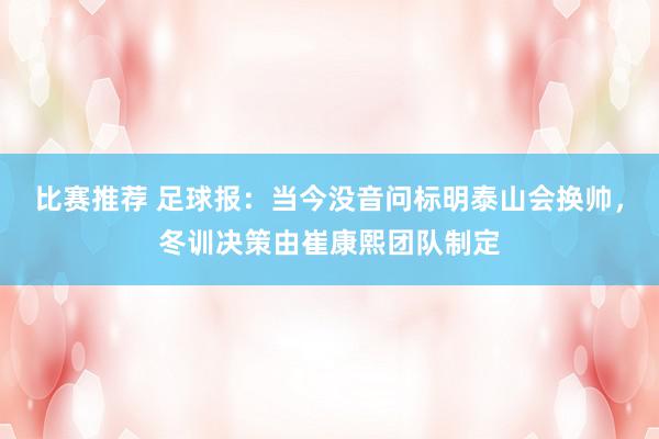 比赛推荐 足球报：当今没音问标明泰山会换帅，冬训决策由崔康熙团队制定