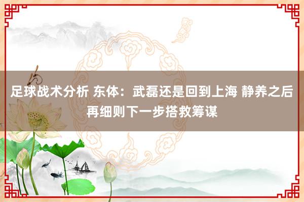 足球战术分析 东体：武磊还是回到上海 静养之后再细则下一步搭救筹谋