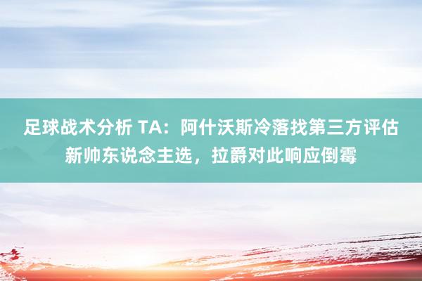 足球战术分析 TA：阿什沃斯冷落找第三方评估新帅东说念主选，拉爵对此响应倒霉