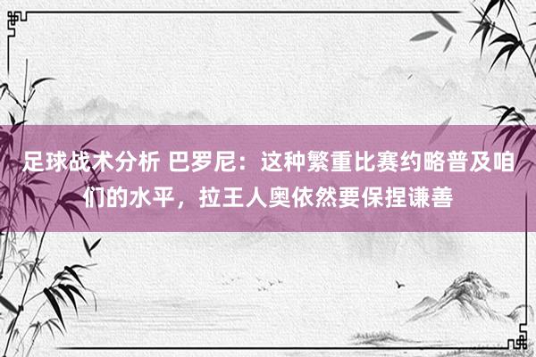 足球战术分析 巴罗尼：这种繁重比赛约略普及咱们的水平，拉王人奥依然要保捏谦善