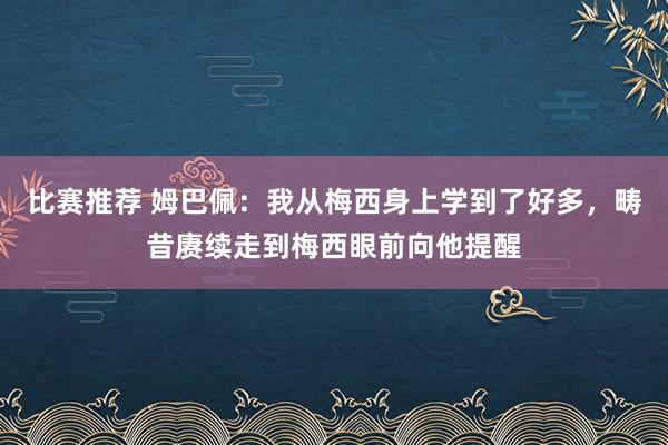 比赛推荐 姆巴佩：我从梅西身上学到了好多，畴昔赓续走到梅西眼前向他提醒