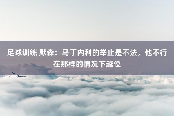 足球训练 默森：马丁内利的举止是不法，他不行在那样的情况下越位