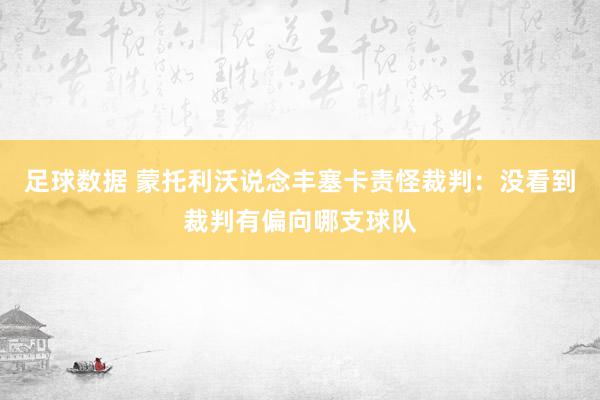 足球数据 蒙托利沃说念丰塞卡责怪裁判：没看到裁判有偏向哪支球队