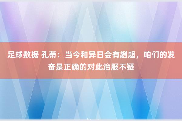 足球数据 孔蒂：当今和异日会有趔趄，咱们的发奋是正确的对此治服不疑