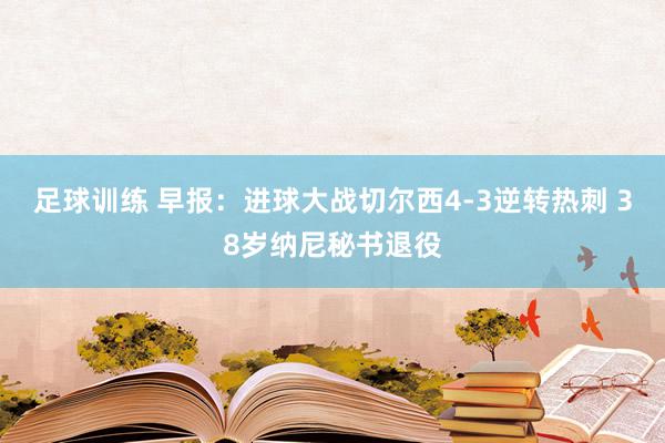 足球训练 早报：进球大战切尔西4-3逆转热刺 38岁纳尼秘书退役