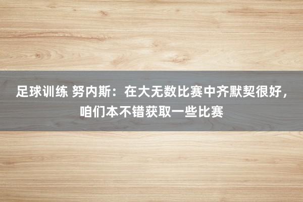 足球训练 努内斯：在大无数比赛中齐默契很好，咱们本不错获取一些比赛