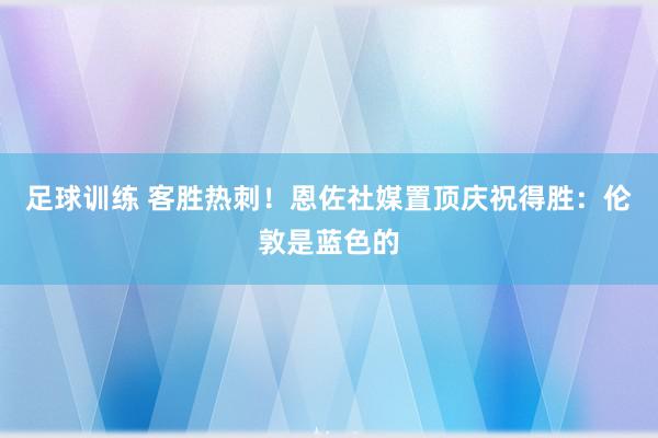 足球训练 客胜热刺！恩佐社媒置顶庆祝得胜：伦敦是蓝色的