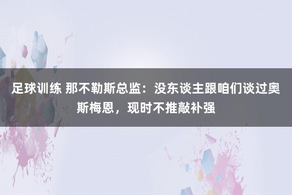 足球训练 那不勒斯总监：没东谈主跟咱们谈过奥斯梅恩，现时不推敲补强