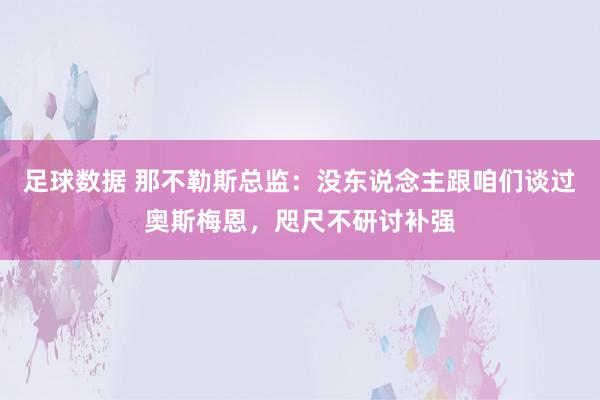 足球数据 那不勒斯总监：没东说念主跟咱们谈过奥斯梅恩，咫尺不研讨补强