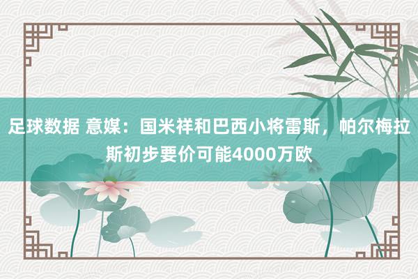 足球数据 意媒：国米祥和巴西小将雷斯，帕尔梅拉斯初步要价可能4000万欧