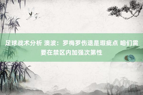 足球战术分析 澳波：罗梅罗伤退是瑕疵点 咱们需要在禁区内加强次第性