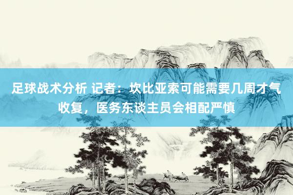 足球战术分析 记者：坎比亚索可能需要几周才气收复，医务东谈主员会相配严慎