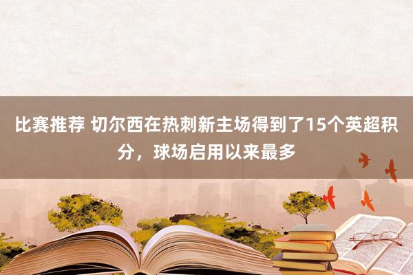 比赛推荐 切尔西在热刺新主场得到了15个英超积分，球场启用以来最多