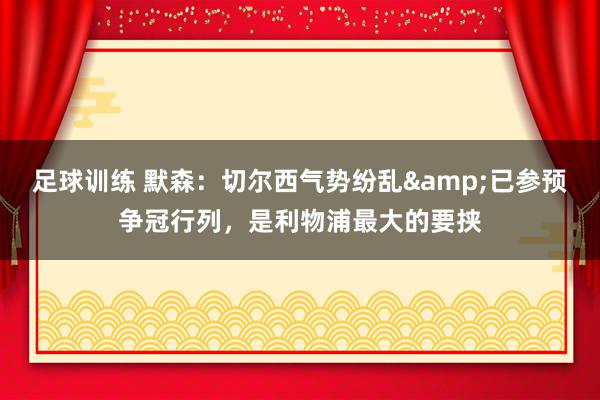 足球训练 默森：切尔西气势纷乱&已参预争冠行列，是利物浦最大的要挟