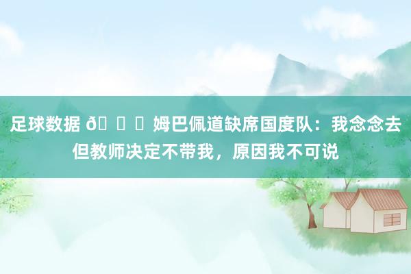 足球数据 👀姆巴佩道缺席国度队：我念念去但教师决定不带我，原因我不可说