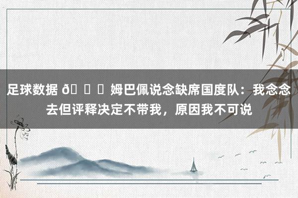 足球数据 👀姆巴佩说念缺席国度队：我念念去但评释决定不带我，原因我不可说