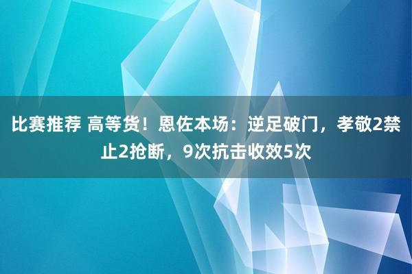 比赛推荐 高等货！恩佐本场：逆足破门，孝敬2禁止2抢断，9次抗击收效5次