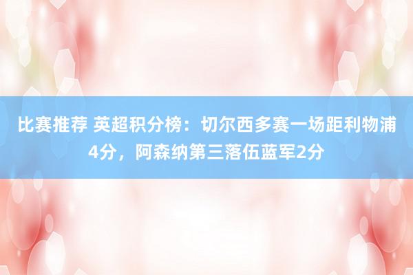 比赛推荐 英超积分榜：切尔西多赛一场距利物浦4分，阿森纳第三落伍蓝军2分