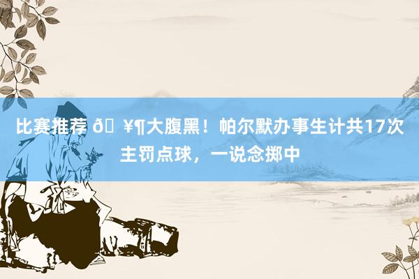 比赛推荐 🥶大腹黑！帕尔默办事生计共17次主罚点球，一说念掷中