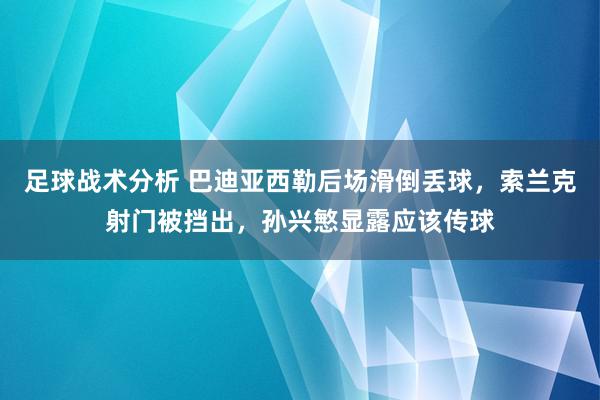 足球战术分析 巴迪亚西勒后场滑倒丢球，索兰克射门被挡出，孙兴慜显露应该传球