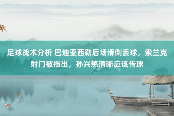 足球战术分析 巴迪亚西勒后场滑倒丢球，索兰克射门被挡出，孙兴慜清晰应该传球