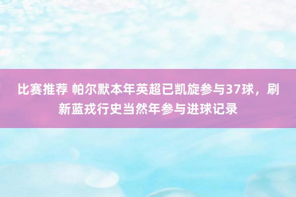 比赛推荐 帕尔默本年英超已凯旋参与37球，刷新蓝戎行史当然年参与进球记录