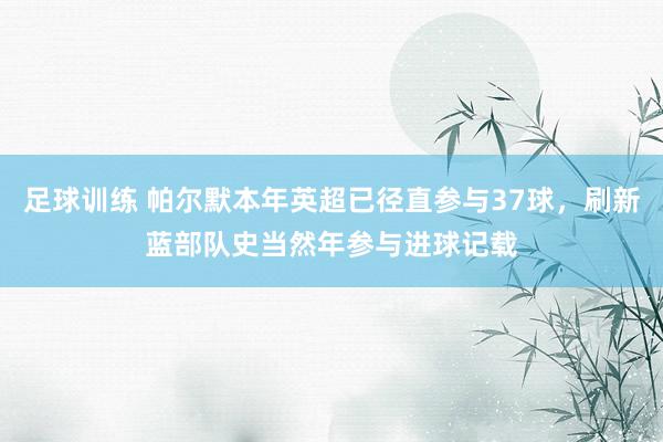 足球训练 帕尔默本年英超已径直参与37球，刷新蓝部队史当然年参与进球记载