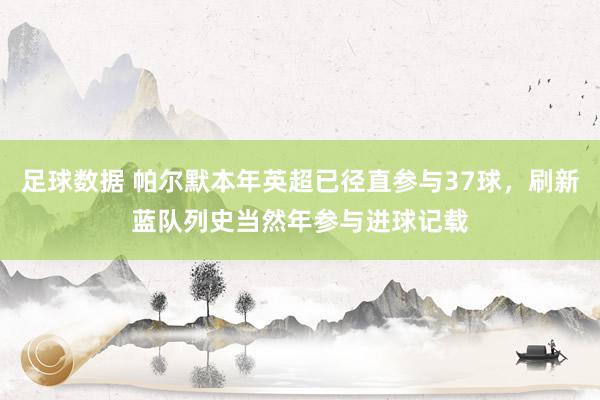 足球数据 帕尔默本年英超已径直参与37球，刷新蓝队列史当然年参与进球记载