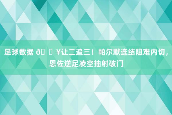 足球数据 💥让二追三！帕尔默连结阻难内切，恩佐逆足凌空抽射破门