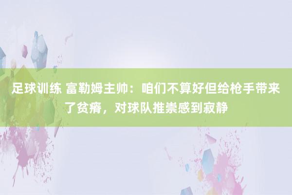 足球训练 富勒姆主帅：咱们不算好但给枪手带来了贫瘠，对球队推崇感到寂静